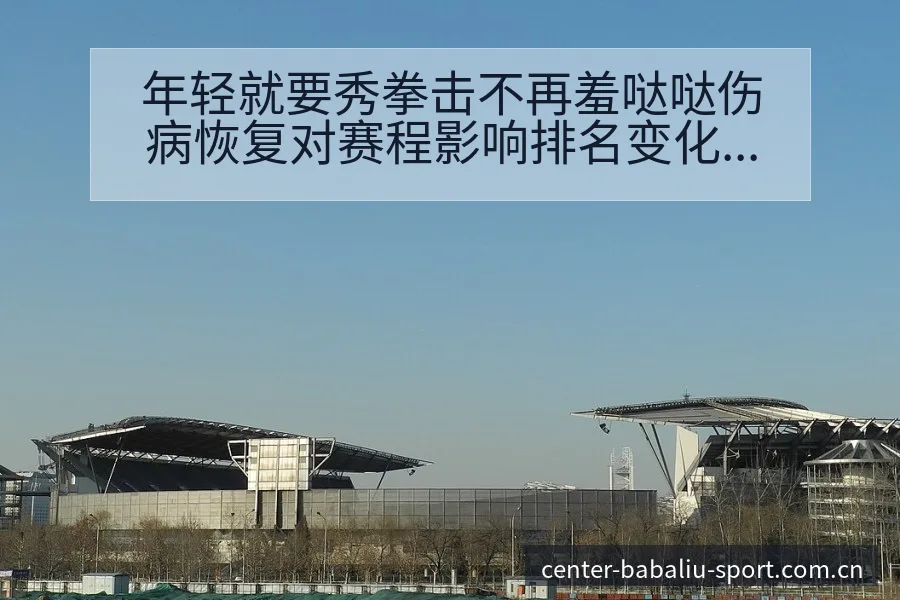 年轻就要秀拳击不再羞哒哒伤病恢复对赛程影响排名变化分析 - 8868体育官网