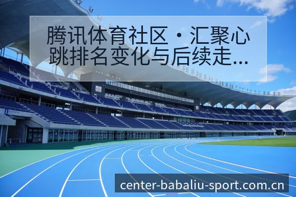腾讯体育社区·汇聚心跳排名变化与后续走势技术分析 - 8868体育官网
